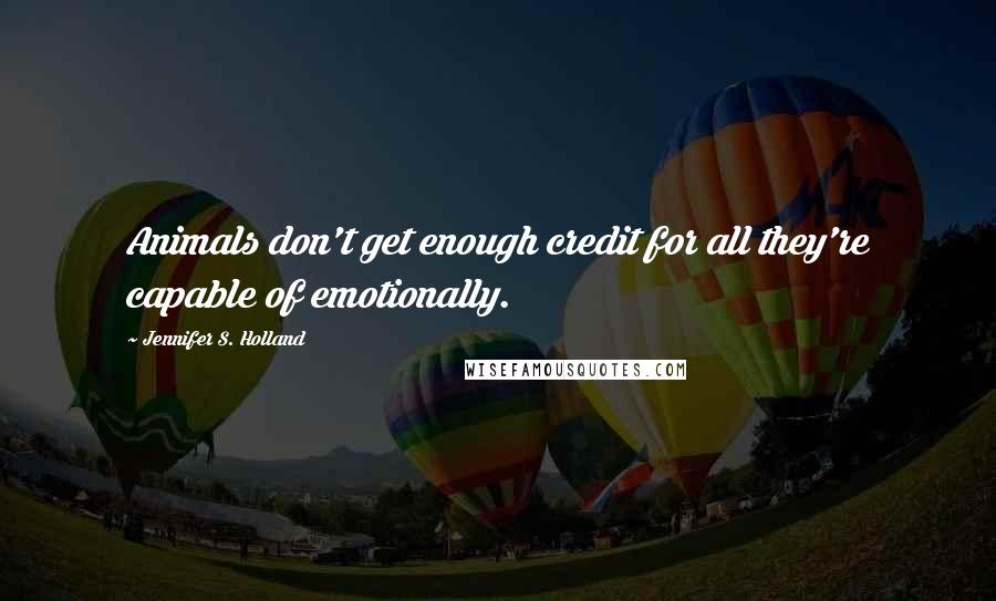 Jennifer S. Holland Quotes: Animals don't get enough credit for all they're capable of emotionally.