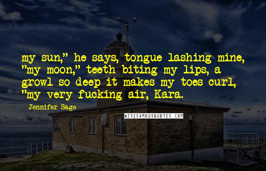 Jennifer Sage Quotes: my sun," he says, tongue lashing mine, "my moon," teeth biting my lips, a growl so deep it makes my toes curl, "my very fucking air, Kara.