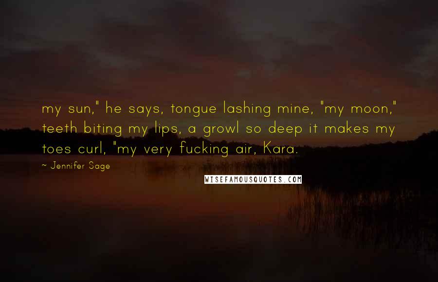 Jennifer Sage Quotes: my sun," he says, tongue lashing mine, "my moon," teeth biting my lips, a growl so deep it makes my toes curl, "my very fucking air, Kara.