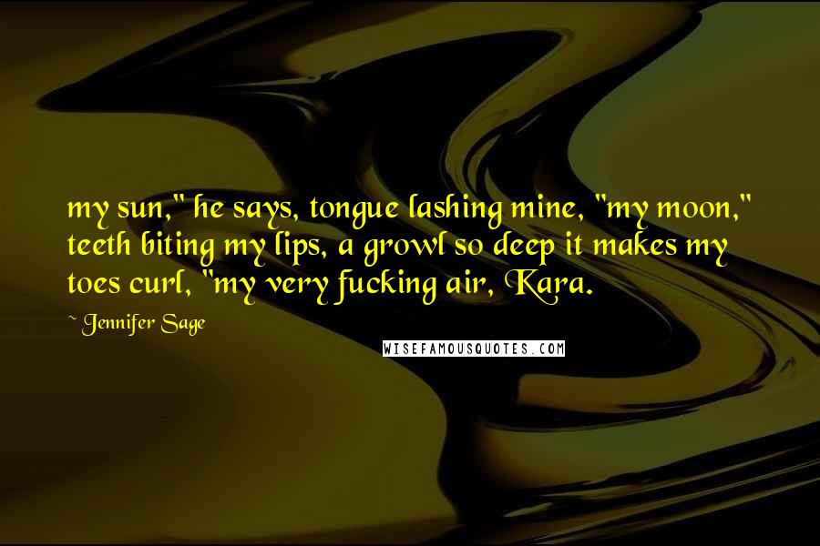 Jennifer Sage Quotes: my sun," he says, tongue lashing mine, "my moon," teeth biting my lips, a growl so deep it makes my toes curl, "my very fucking air, Kara.