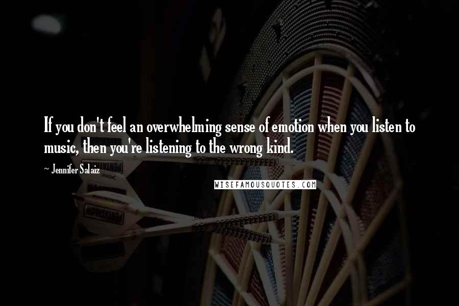 Jennifer Salaiz Quotes: If you don't feel an overwhelming sense of emotion when you listen to music, then you're listening to the wrong kind.