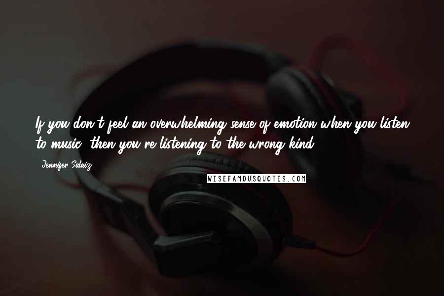 Jennifer Salaiz Quotes: If you don't feel an overwhelming sense of emotion when you listen to music, then you're listening to the wrong kind.