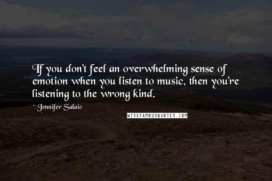 Jennifer Salaiz Quotes: If you don't feel an overwhelming sense of emotion when you listen to music, then you're listening to the wrong kind.