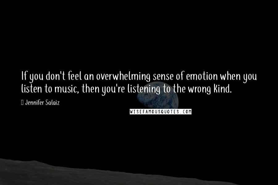 Jennifer Salaiz Quotes: If you don't feel an overwhelming sense of emotion when you listen to music, then you're listening to the wrong kind.