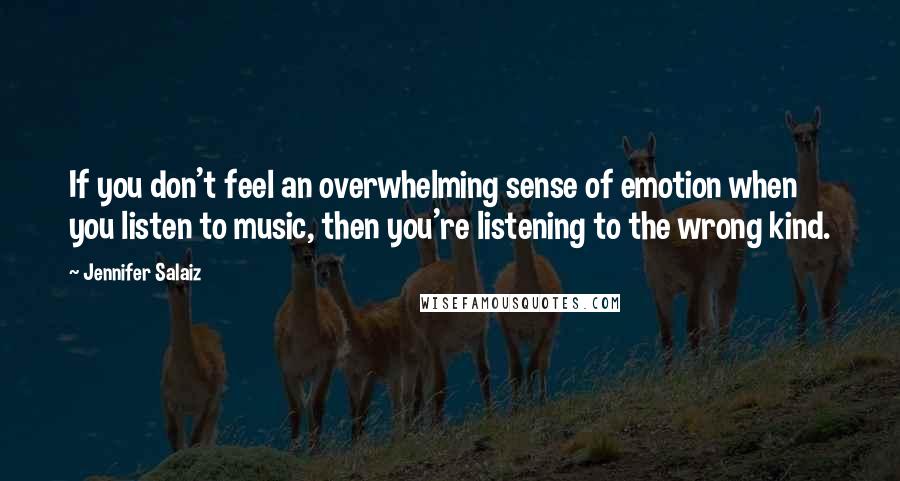 Jennifer Salaiz Quotes: If you don't feel an overwhelming sense of emotion when you listen to music, then you're listening to the wrong kind.