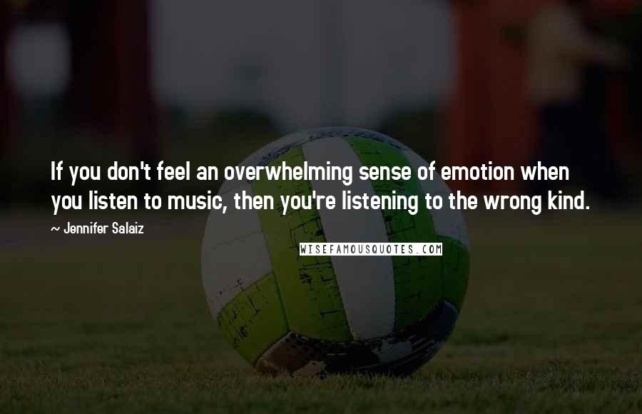 Jennifer Salaiz Quotes: If you don't feel an overwhelming sense of emotion when you listen to music, then you're listening to the wrong kind.