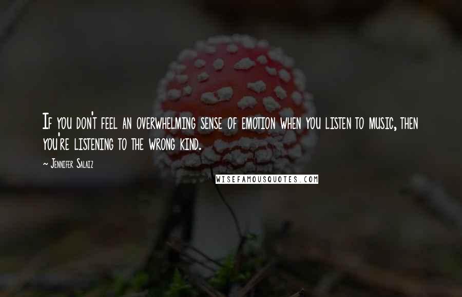 Jennifer Salaiz Quotes: If you don't feel an overwhelming sense of emotion when you listen to music, then you're listening to the wrong kind.