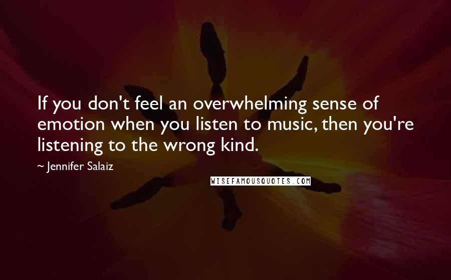 Jennifer Salaiz Quotes: If you don't feel an overwhelming sense of emotion when you listen to music, then you're listening to the wrong kind.