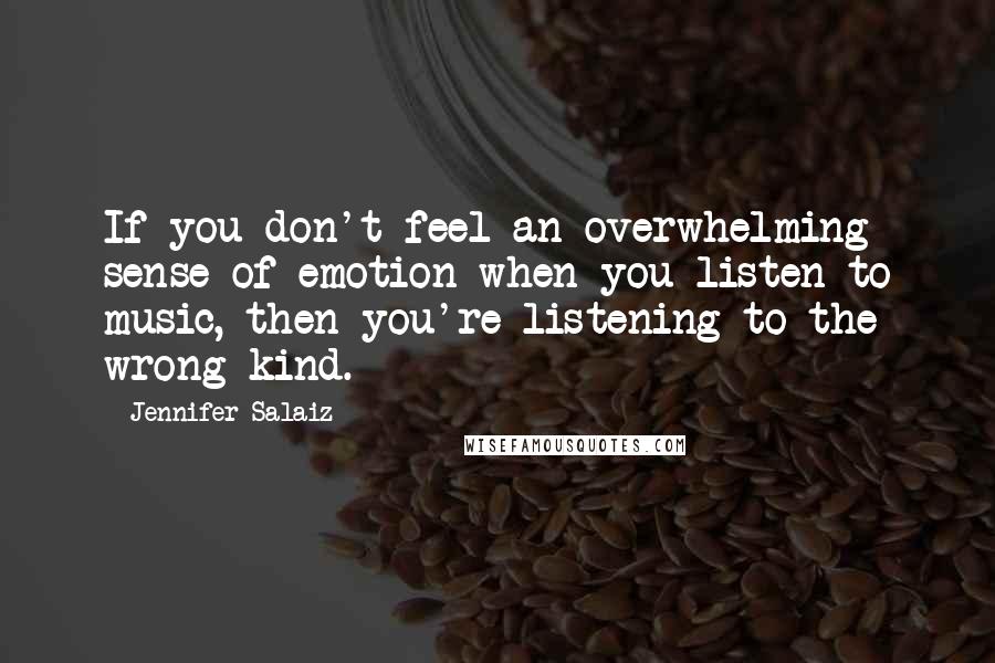 Jennifer Salaiz Quotes: If you don't feel an overwhelming sense of emotion when you listen to music, then you're listening to the wrong kind.
