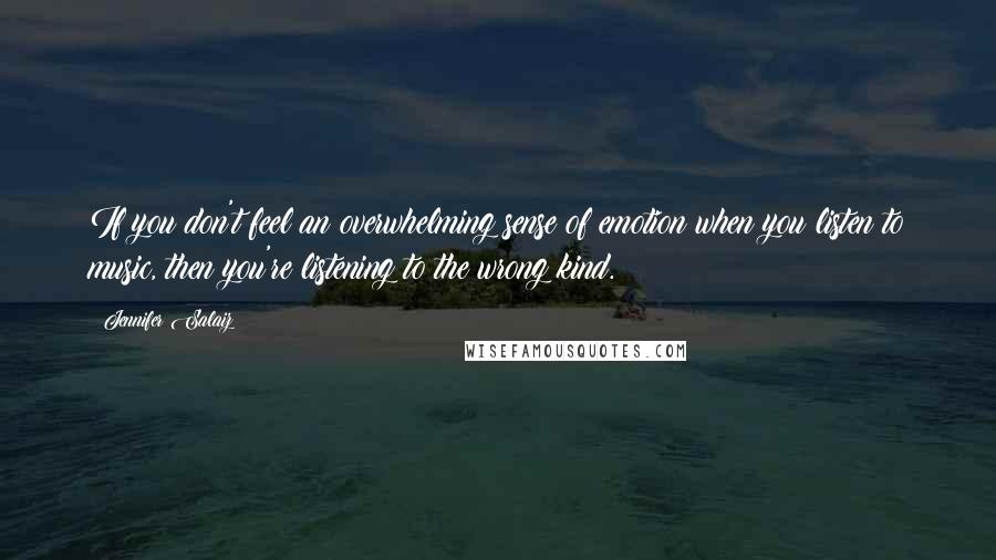 Jennifer Salaiz Quotes: If you don't feel an overwhelming sense of emotion when you listen to music, then you're listening to the wrong kind.