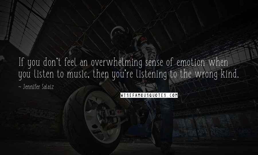 Jennifer Salaiz Quotes: If you don't feel an overwhelming sense of emotion when you listen to music, then you're listening to the wrong kind.