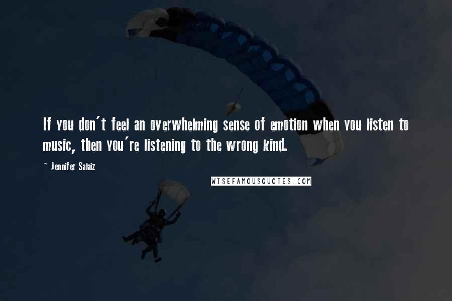 Jennifer Salaiz Quotes: If you don't feel an overwhelming sense of emotion when you listen to music, then you're listening to the wrong kind.