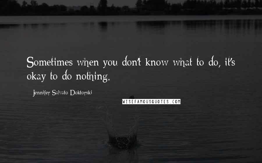 Jennifer Salvato Doktorski Quotes: Sometimes when you don't know what to do, it's okay to do nothing.