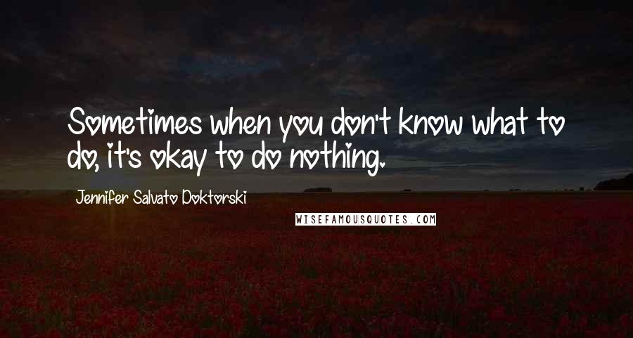 Jennifer Salvato Doktorski Quotes: Sometimes when you don't know what to do, it's okay to do nothing.
