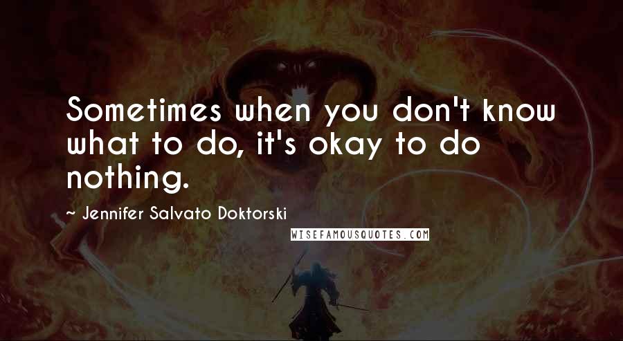 Jennifer Salvato Doktorski Quotes: Sometimes when you don't know what to do, it's okay to do nothing.