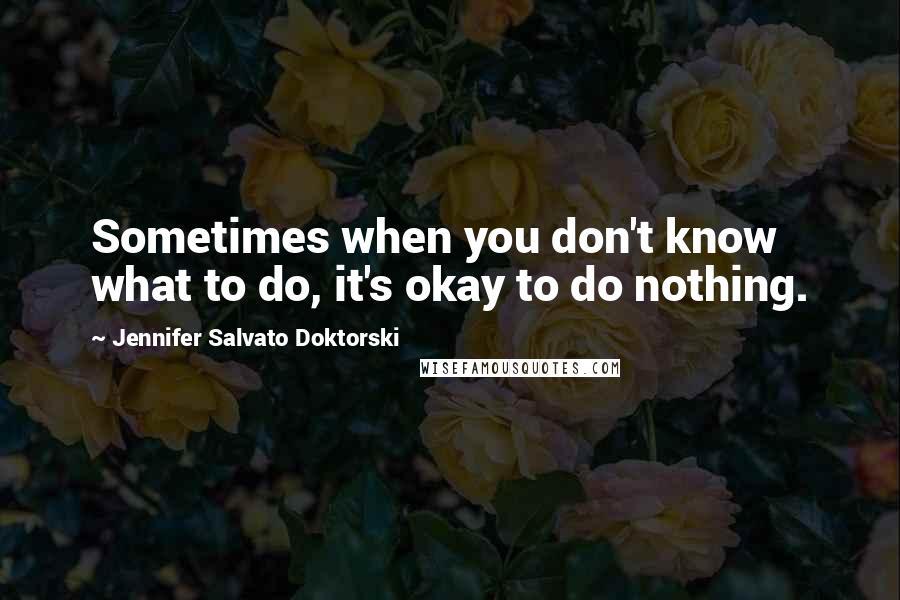 Jennifer Salvato Doktorski Quotes: Sometimes when you don't know what to do, it's okay to do nothing.