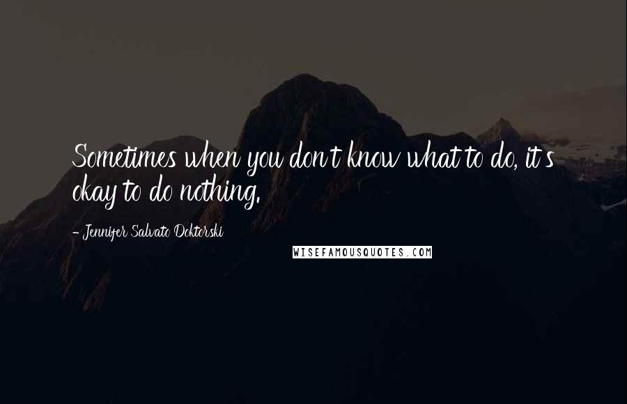 Jennifer Salvato Doktorski Quotes: Sometimes when you don't know what to do, it's okay to do nothing.