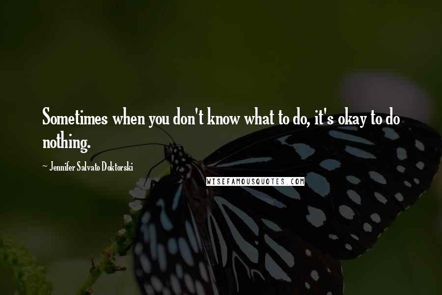 Jennifer Salvato Doktorski Quotes: Sometimes when you don't know what to do, it's okay to do nothing.