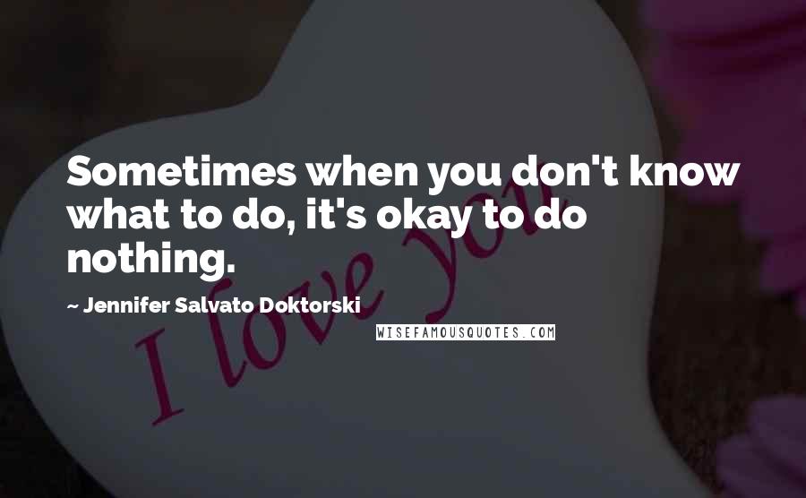 Jennifer Salvato Doktorski Quotes: Sometimes when you don't know what to do, it's okay to do nothing.