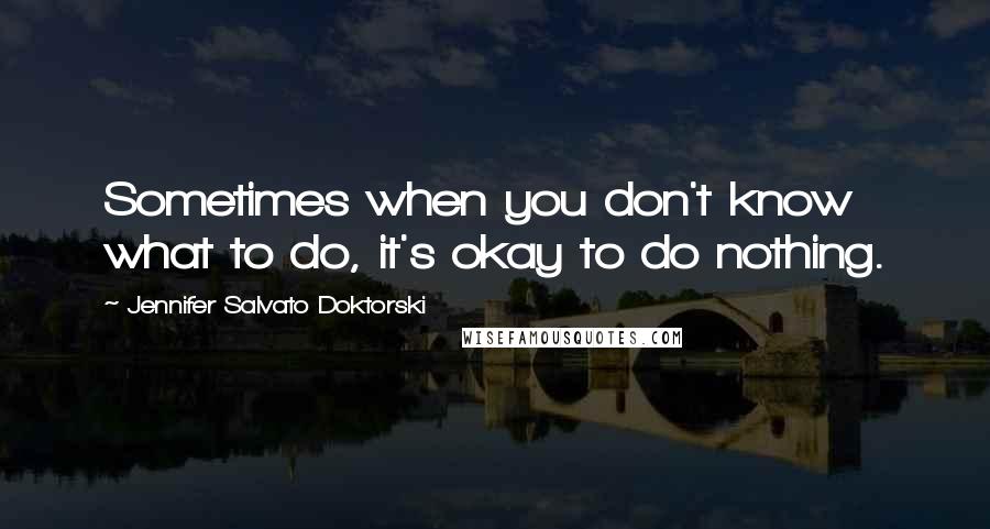 Jennifer Salvato Doktorski Quotes: Sometimes when you don't know what to do, it's okay to do nothing.