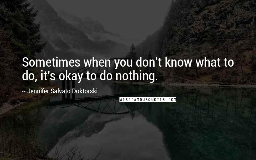 Jennifer Salvato Doktorski Quotes: Sometimes when you don't know what to do, it's okay to do nothing.