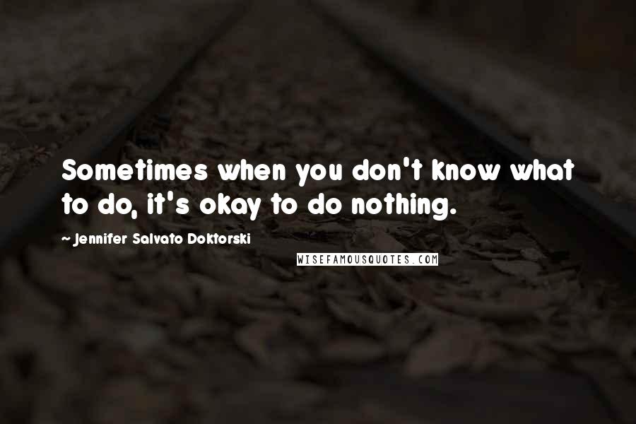 Jennifer Salvato Doktorski Quotes: Sometimes when you don't know what to do, it's okay to do nothing.