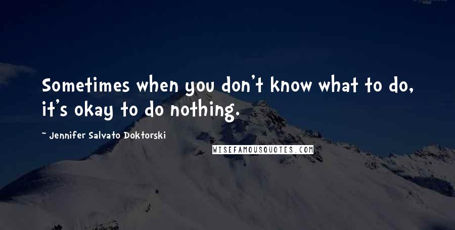 Jennifer Salvato Doktorski Quotes: Sometimes when you don't know what to do, it's okay to do nothing.