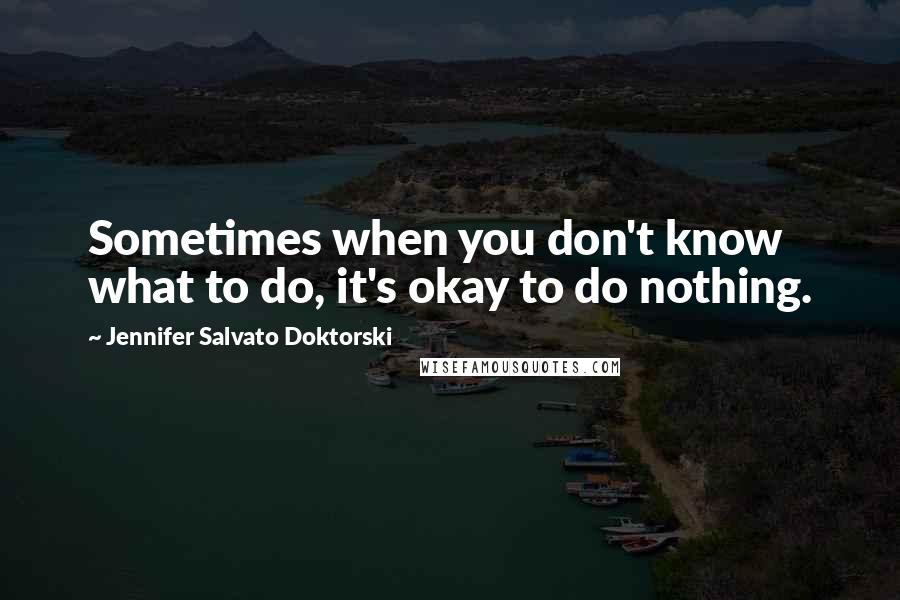 Jennifer Salvato Doktorski Quotes: Sometimes when you don't know what to do, it's okay to do nothing.