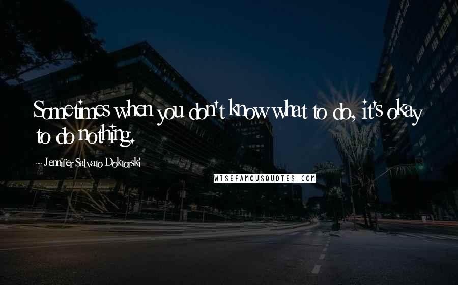 Jennifer Salvato Doktorski Quotes: Sometimes when you don't know what to do, it's okay to do nothing.