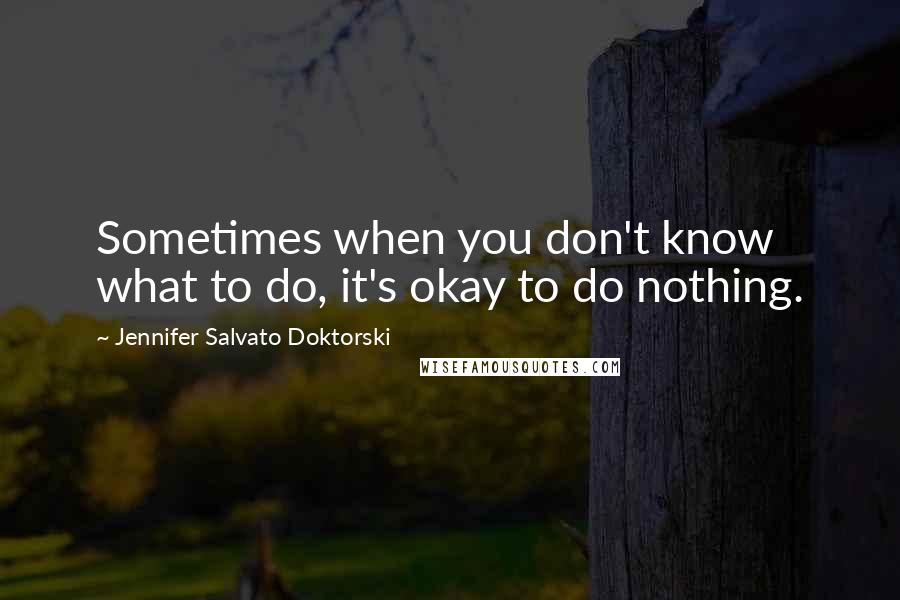 Jennifer Salvato Doktorski Quotes: Sometimes when you don't know what to do, it's okay to do nothing.