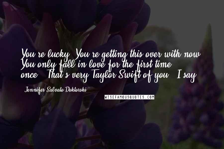 Jennifer Salvato Doktorski Quotes: You're lucky. You're getting this over with now. You only fall in love for the first time once.""That's very Taylor Swift of you," I say.