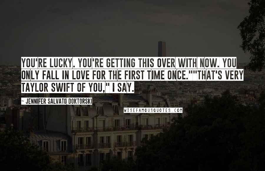 Jennifer Salvato Doktorski Quotes: You're lucky. You're getting this over with now. You only fall in love for the first time once.""That's very Taylor Swift of you," I say.