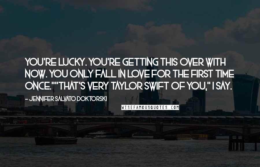 Jennifer Salvato Doktorski Quotes: You're lucky. You're getting this over with now. You only fall in love for the first time once.""That's very Taylor Swift of you," I say.