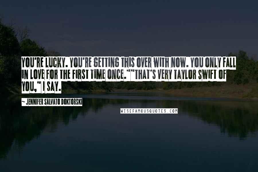 Jennifer Salvato Doktorski Quotes: You're lucky. You're getting this over with now. You only fall in love for the first time once.""That's very Taylor Swift of you," I say.