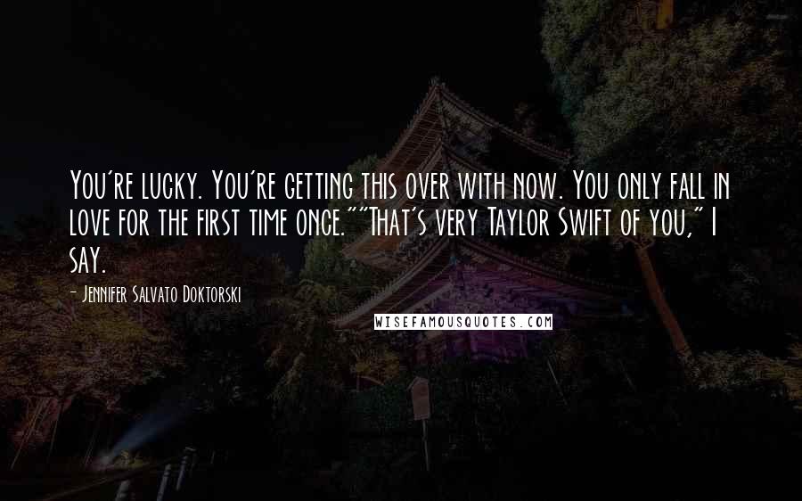 Jennifer Salvato Doktorski Quotes: You're lucky. You're getting this over with now. You only fall in love for the first time once.""That's very Taylor Swift of you," I say.