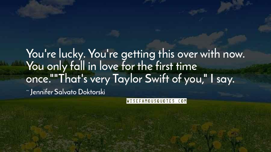 Jennifer Salvato Doktorski Quotes: You're lucky. You're getting this over with now. You only fall in love for the first time once.""That's very Taylor Swift of you," I say.