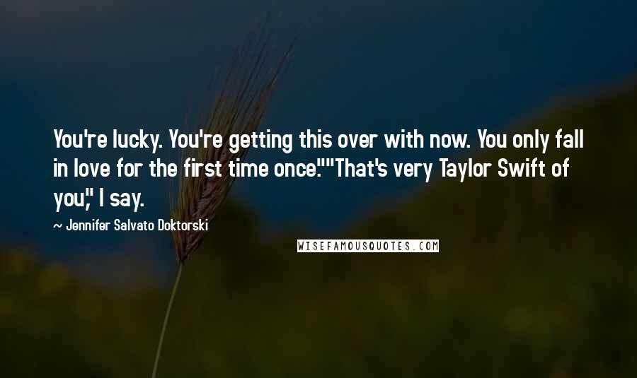 Jennifer Salvato Doktorski Quotes: You're lucky. You're getting this over with now. You only fall in love for the first time once.""That's very Taylor Swift of you," I say.