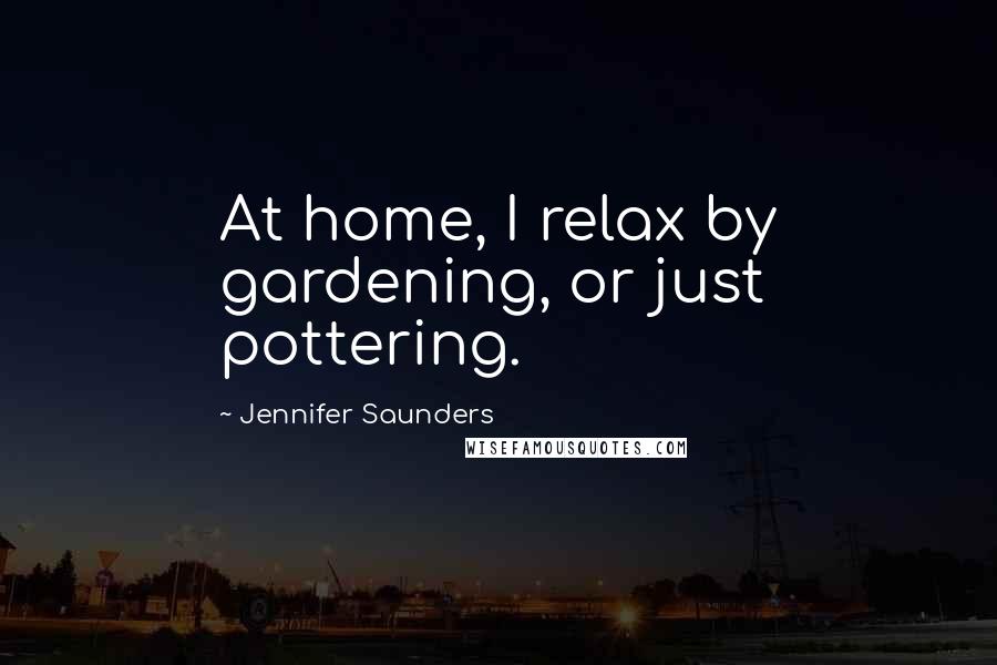 Jennifer Saunders Quotes: At home, I relax by gardening, or just pottering.