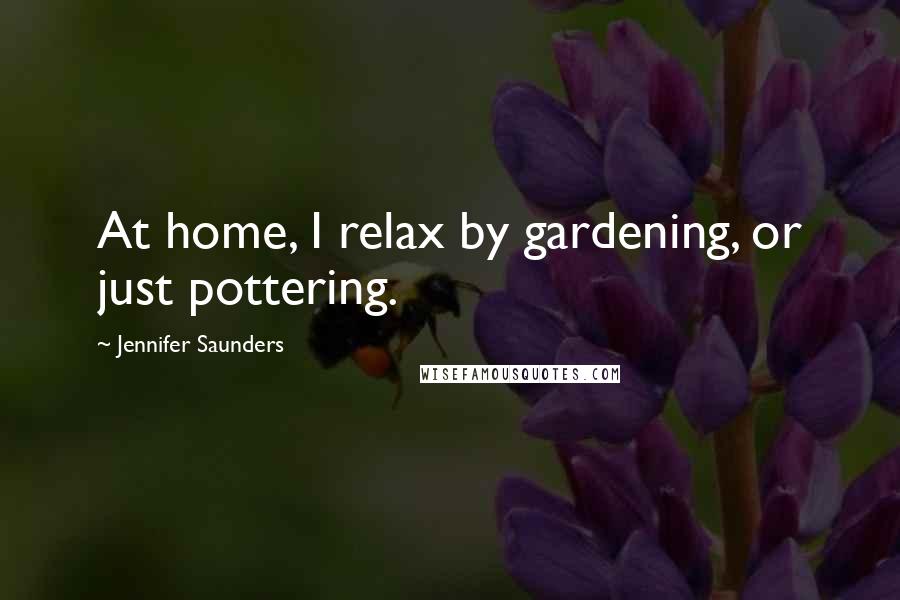 Jennifer Saunders Quotes: At home, I relax by gardening, or just pottering.