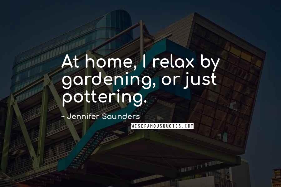 Jennifer Saunders Quotes: At home, I relax by gardening, or just pottering.