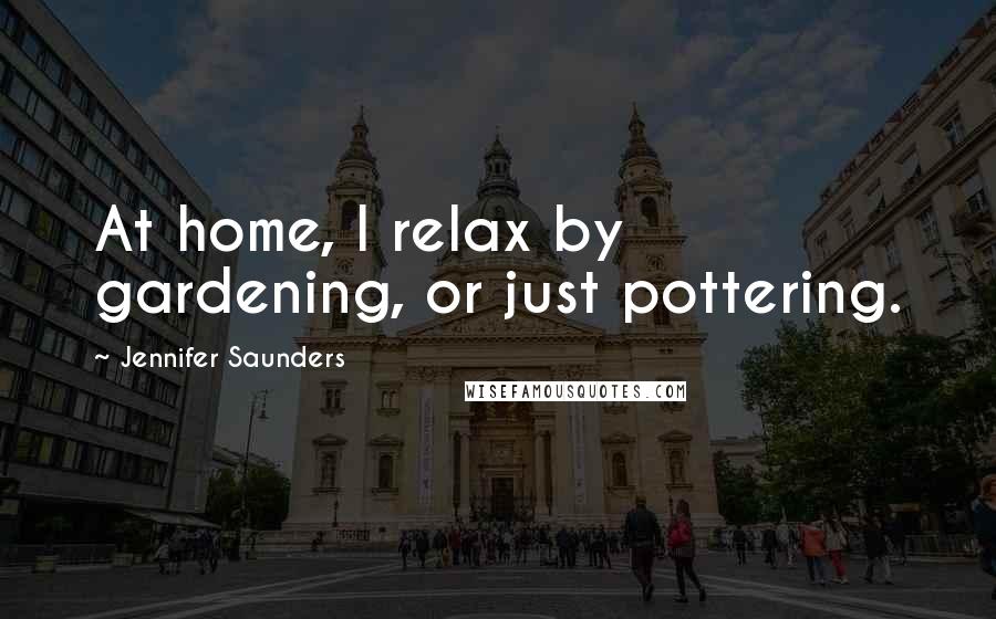 Jennifer Saunders Quotes: At home, I relax by gardening, or just pottering.