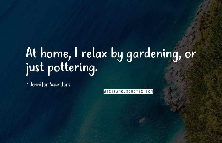 Jennifer Saunders Quotes: At home, I relax by gardening, or just pottering.