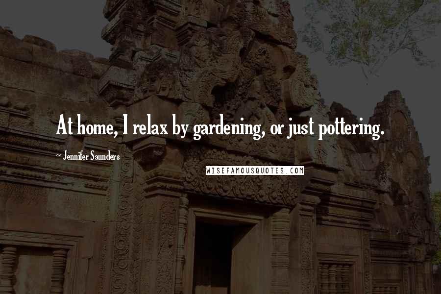 Jennifer Saunders Quotes: At home, I relax by gardening, or just pottering.