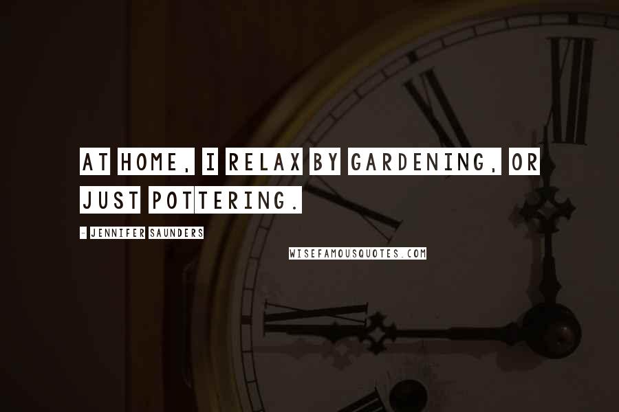 Jennifer Saunders Quotes: At home, I relax by gardening, or just pottering.