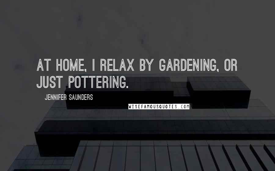 Jennifer Saunders Quotes: At home, I relax by gardening, or just pottering.