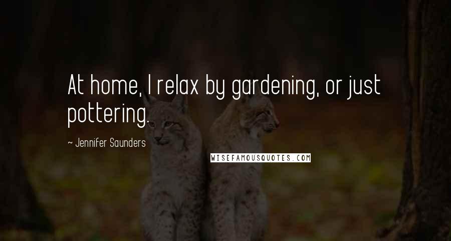 Jennifer Saunders Quotes: At home, I relax by gardening, or just pottering.