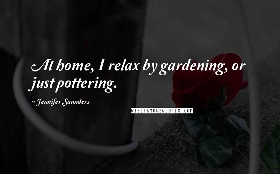 Jennifer Saunders Quotes: At home, I relax by gardening, or just pottering.