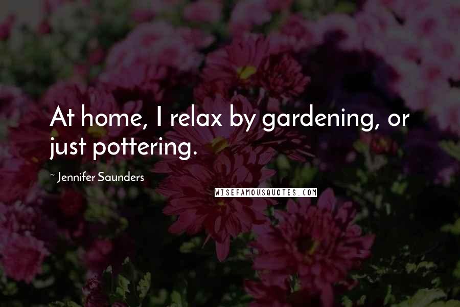 Jennifer Saunders Quotes: At home, I relax by gardening, or just pottering.