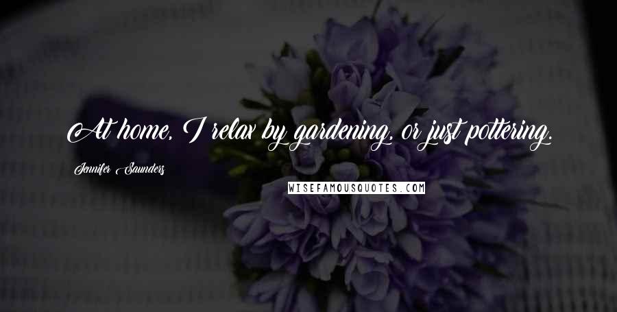 Jennifer Saunders Quotes: At home, I relax by gardening, or just pottering.