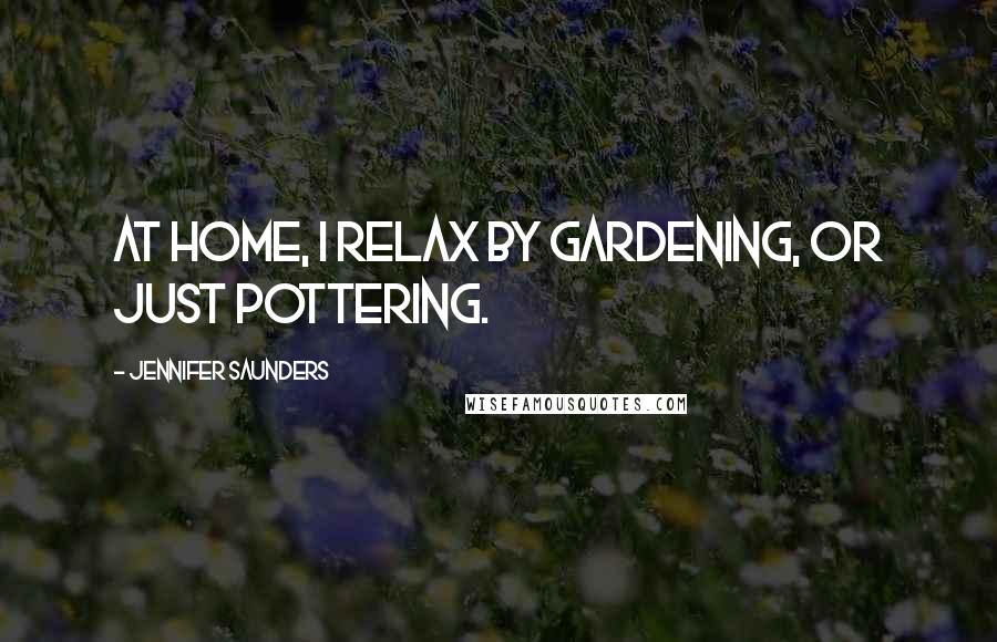 Jennifer Saunders Quotes: At home, I relax by gardening, or just pottering.